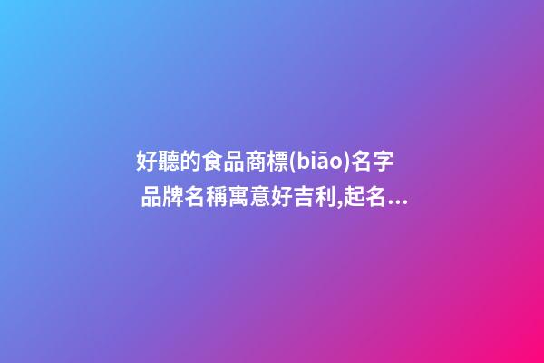好聽的食品商標(biāo)名字 品牌名稱寓意好吉利,起名之家-第1張-商標(biāo)起名-玄機(jī)派